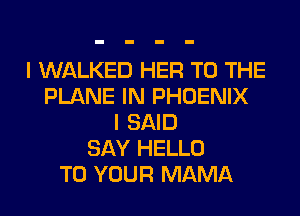 I WALKED HER TO THE
PLANE IN PHOENIX
I SAID
SAY HELLO
TO YOUR MAMA