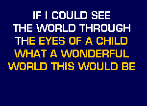 IF I COULD SEE
THE WORLD THROUGH
THE EYES OF A CHILD
WHAT A WONDERFUL
WORLD THIS WOULD BE