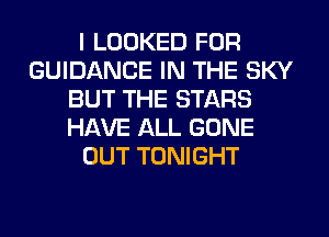 I LOOKED FOR
GUIDANCE IN THE SKY
BUT THE STARS
HAVE ALL GONE
OUT TONIGHT