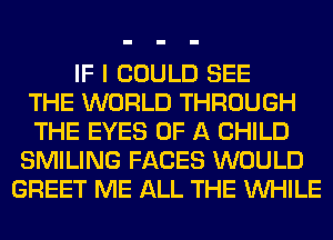 IF I COULD SEE
THE WORLD THROUGH
THE EYES OF A CHILD
SMILING FACES WOULD
GREET ME ALL THE WHILE