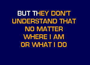 BUT THEY DON'T
UNDERSTAND THAT
NO MATTER
'WHERE I AM
OR WHAT I DO