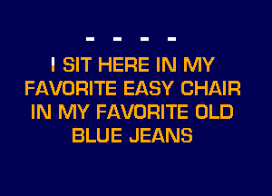 I SIT HERE IN MY
FAVORITE EASY CHAIR
IN MY FAVORITE OLD
BLUE JEANS