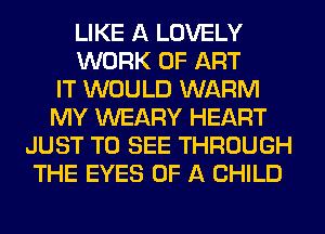LIKE A LOVELY
WORK OF ART
IT WOULD WARM
MY WEARY HEART
JUST TO SEE THROUGH
THE EYES OF A CHILD