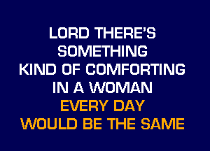 LORD THERE'S
SOMETHING
KIND OF COMFORTING
IN A WOMAN
EVERY DAY
WOULD BE THE SAME