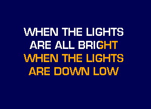 WHEN THE LIGHTS
ARE ALL BRIGHT
WHEN THE LIGHTS
ARE DOWN LOW