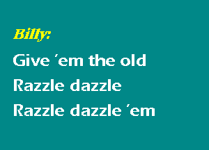 Bifljc

Give 'em the old
Razzle dazzle
Razzle dazzle 'em