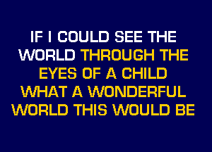 IF I COULD SEE THE
WORLD THROUGH THE
EYES OF A CHILD
WHAT A WONDERFUL
WORLD THIS WOULD BE