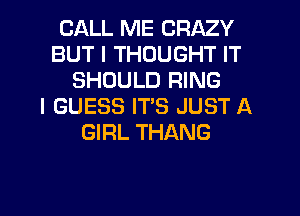 CALL ME CRAZY
BUT I THOUGHT IT
SHOULD RING
I GUESS ITS JUST A
GIRL THANG