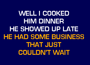 WELL I COOKED
HIM DINNER
HE SHOWED UP LATE
HE HAD SOME BUSINESS
THAT JUST
COULDN'T WAIT