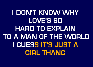 I DON'T KNOW WHY
LOVE'S SO
HARD TO EXPLAIN
TO A MAN OF THE WORLD
I GUESS ITS JUST A
GIRL THANG