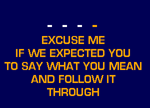 EXCUSE ME
IF WE EXPECTED YOU
TO SAY WHAT YOU MEAN
AND FOLLOW IT
THROUGH