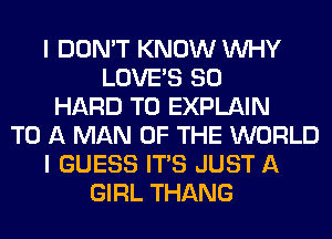 I DON'T KNOW WHY
LOVE'S SO
HARD TO EXPLAIN
TO A MAN OF THE WORLD
I GUESS ITS JUST A
GIRL THANG