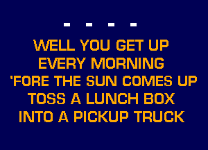 WELL YOU GET UP

EVERY MORNING
'FORE THE SUN COMES UP

TOSS A LUNCH BOX
INTO A PICKUP TRUCK