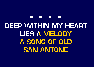 DEEP WITHIN MY HEART
LIES A MELODY
A SONG OF OLD
SAN ANTONE