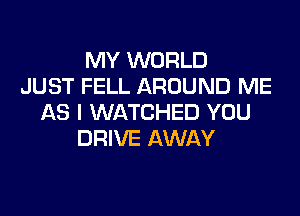 MY WORLD
JUST FELL AROUND ME

AS I WATCHED YOU
DRIVE AWAY