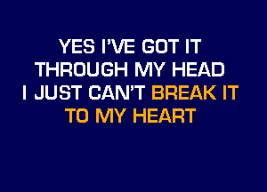 YES I'VE GOT IT
THROUGH MY HEAD
I JUST CAN'T BREAK IT
TO MY HEART