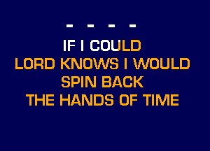 IF I COULD
LORD KNOWS I WOULD
SPIN BACK
THE HANDS OF TIME