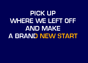 PICK UP
WHERE WE LEFT OFF
AND MAKE
A BRAND NEW START