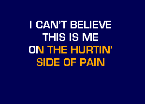 I CAN'T BELIEVE
THIS IS ME
ON THE HURTIN'

SIDE OF PAIN