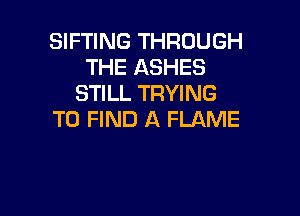 SIFTING THROUGH
THE ASHES
STILL TRYING

TO FIND A FLAME