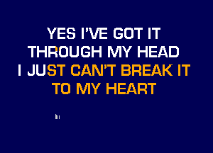 YES I'VE GOT IT
THROUGH MY HEAD
I JUST CAN'T BREAK IT
TO MY HEART