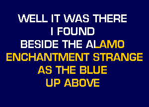 WELL IT WAS THERE
I FOUND
BESIDE THE ALAMO
ENCHANTMENT STRANGE
AS THE BLUE
UP ABOVE