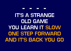 ITS A STRANGE
OLD GAME
YOU LEARN IT SLOW
ONE STEP FORWARD
AND ITS BACK YOU GO