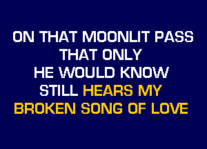 ON THAT MOONLIT PASS
THAT ONLY
HE WOULD KNOW
STILL HEARS MY
BROKEN SONG OF LOVE