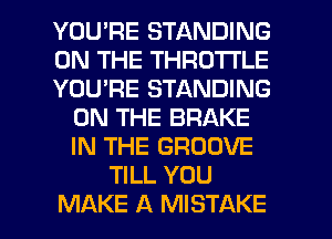 YOU'RE STANDING
ON THE THROTTLE
YOU'RE STANDING
ON THE BRAKE
IN THE GROOVE
TILL YOU

MAKE A MISTAKE l
