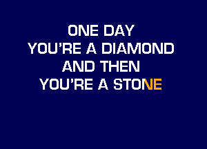 ONE DAY
YOU'RE A DIAMOND
AND THEN

YOU'RE A STONE