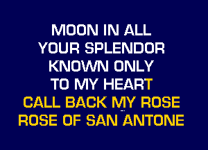 MOON IN ALL
YOUR SPLENDOR
KNOWN ONLY
TO MY HEART
CALL BACK MY ROSE
ROSE OF SAN ANTONE