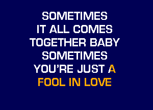 SOMETIMES
IT ALL COMES
TOGETHER BABY
SOMETIMES
YOU'RE JUST A
FOUL IN LOVE