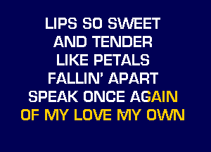 LIPS SO SWEET
AND TENDER
LIKE PETALS

FALLIN' APART

SPEAK ONCE AGAIN
OF MY LOVE MY OWN