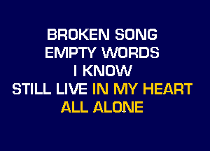 BROKEN SONG
EMPTY WORDS
I KNOW
STILL LIVE IN MY HEART
ALL ALONE