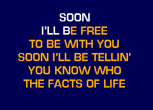 SOON
I'LL BE FREE
TO BE WITH YOU
SOON I'LL BE TELLIM
YOU KNOW WHO
THE FACTS OF LIFE