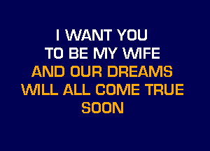 I WANT YOU
TO BE MY WIFE
AND OUR DREAMS
WILL ALL COME TRUE
SOON