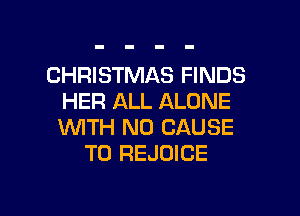 CHRISTMAS FINDS
HER ALL ALONE
1WITH N0 CAUSE

T0 REJOICE

g