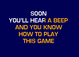 SOON
YOU'LL HEAR A BEEP
AND YOU KNOW

HOW TO PLAY
THIS GAME