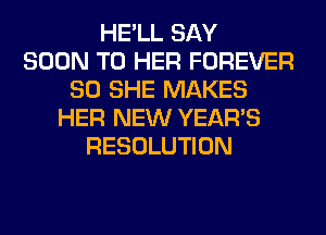 HE'LL SAY
SOON T0 HER FOREVER
SO SHE MAKES
HER NEW YEAR'S
RESOLUTION