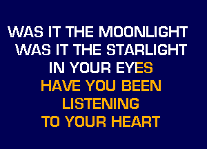 WAS IT THE MOONLIGHT
WAS IT THE STARLIGHT
IN YOUR EYES
HAVE YOU BEEN
LISTENING
TO YOUR HEART