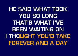 HE SAID WHAT TOOK
YOU SO LONG
THAT'S WHAT I'VE
BEEN WAITING ON
I THOUGHT YOU'D TAKE
FOREVER AND A DAY