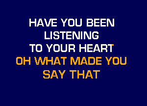 HAVE YOU BEEN
LISTENING
TO YOUR HEART

0H WHAT MADE YOU
SAY THAT