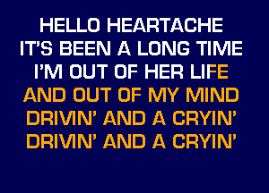 HELLO HEARTACHE
ITAS BEEN A LONG TIME
I'M OUT OF HER LIFE
AND OUT OF MY MIND
DRIVIM AND A CRYIN'
DRIVIM AND A CRYIN'