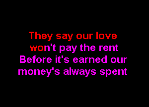 They say our love
won't pay the rent

Before it's earned our
money's always spent