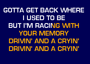 GOTTA GET BACK WHERE
I USED TO BE
BUT I'M RACING WITH
YOUR MEMORY
DRIVIM AND A CRYIN'
DRIVIM AND A CRYIN'