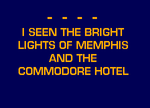 I SEEN THE BRIGHT
LIGHTS 0F MEMPHIS
AND THE
COMMODORE HOTEL