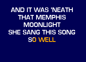 AND IT WAS 'NEATH
THAT MEMPHIS
MOONLIGHT
SHE SANG THIS SONG
SO WELL