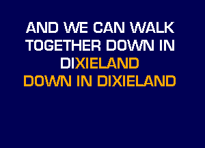 AND WE CAN WALK
TOGETHER DOWN IN
DIXIELAND
DOWN IN DIXIELAND