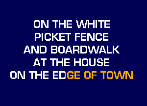 ON THE WHITE
PICKET FENCE
AND BOARDWALK
AT THE HOUSE
ON THE EDGE OF TOWN