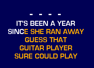 ITS BEEN A YEAR
SINCE SHE RAN AWAY
GUESS THAT
GUITAR PLAYER
SURE COULD PLAY